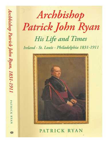 RYAN, PATRICK - Archbishop Patrick John Ryan, his life and times : Ireland - St. Louis - Philadelphia, 1831-1911 / Patrick Ryan