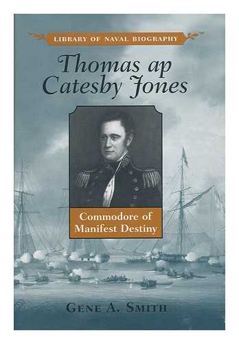 SMITH, GENE A. (1963-) - Thomas Ap Catesby Jones : Commodore of Manifest Destiny / Gene A. Smith