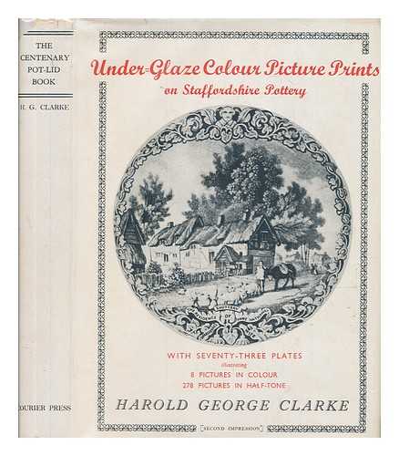 CLARKE, HAROLD GEORGE - Under-glaze colour picture prints on Staffordshire pottery : (The centenary pot lid book) ; an account of their origin, and a descriptive catalogue, compiled from the author's and the 'Lambert' collections