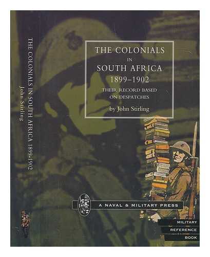 STIRLING, JOHN - The colonials in South Africa, 1899-1902 : being the services of the various irregular corps raised in South Africa and the contingents from Australia, Canada, New Zealand, India and Ceylon together with details of those mentioned in despatches with related honours and awards