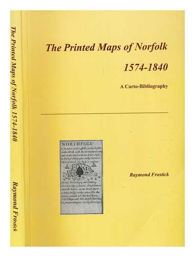 FROSTICK, RAYMOND - The printed maps of Norfolk 1574-1840 : a carto-bibliography / Raymond Frostick