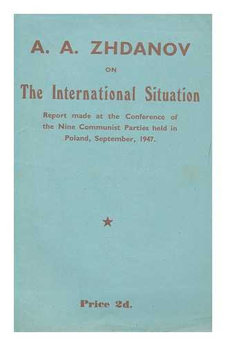 ZHDANOV, ANDREI ALEKSANDROVICH 1896-1948 SOVIET POLITICIAN - The international situation : A.A. Zhdanov's speech on the international situation, delivered at the Information Conference of Representatives of the Nine Communist Parties - U.S.S.R., France, Italy, Yugoslavia, Czechoslovakia, Poland, Bulgaria, Hungary and Rumania - held in Poland at the end of September, 1947 / [by A. A. Zhdanov]