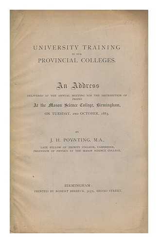 POYNTING, J. H. (1852-1914) - University training in our provincial colleges : an address delivered at the annual meeting for the distribution of prizes at the Mason Science College, Birmingham, on Tuesday, 2nd October, 1883