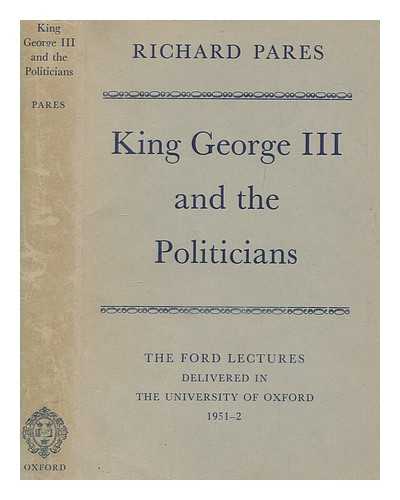 PARES, RICHARD (1902-1958) - King George III and the politicians : the Ford Lectures delivered in the University of Oxford, 1951-2