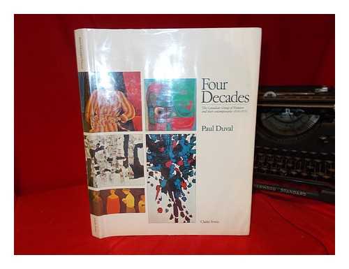 DUVAL, PAUL MARIE - Four decades : the Canadian Group of Painters and their contemporaries, 1930-1970 / Paul Duval