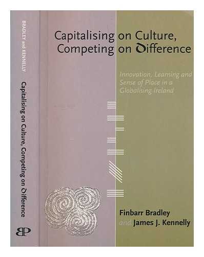 BRADLEY, FINBARR - Capitalising on culture, competing on difference : innovation, learning and sense of place in a globalising Ireland / Finbarr Bradley and James J. Kennelly ; foreword by Dermot Desmond