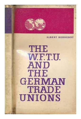 BEHRENDT, ALBERT - The W.F.T.U. and the German trade unions / Albert Behrendt ; published for the National Executive of the Confederation of the Free German Trade Unions