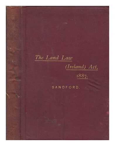 SANDFORD, JOHN B - The Land Law, Ireland, Act, 1887; with the orders, rules, forms, and precedents issued thereunder: practical introduction, notes, and appendices, and a complete general index