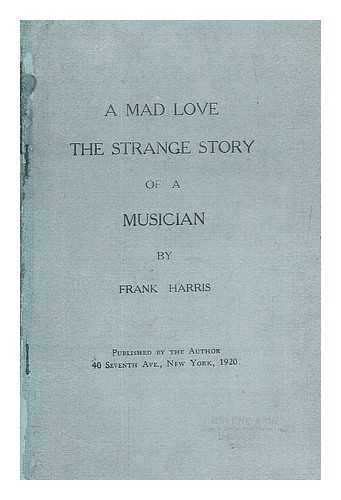 HARRIS, FRANK - A mad love. The strange story of a musician