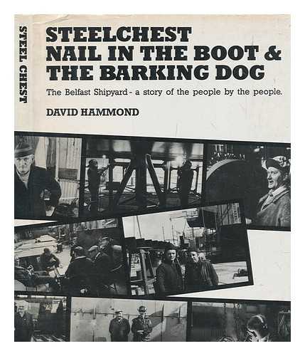 HAMMOND, DAVID - Steelchest, nail in the boot and the barking dog : the Belfast shipyard : a story of the people told by the people / collected and edited by David Hammond ; with photographs by Bill Kirk