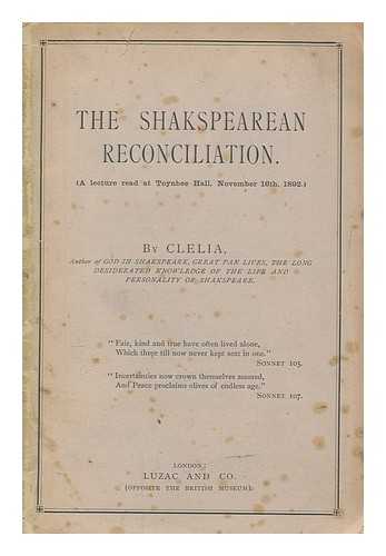 CLELIA - The Shakespearean reconciliation. (A lecture read at Toynbee Hall, November 16th, 1892.) By Clelia, author of God in Shakespeare, Great Pan lives, The long desiderated knowledge of the life and personality of Shakespeare