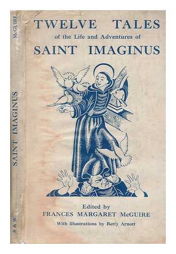 MACGUIRE, FRANCES MARGARET - Twelve tales of the life and adventures of Saint Imaginus ... / edited [or rather, written] by Frances Margaret McGuire. With illustrations by Betty Arnott