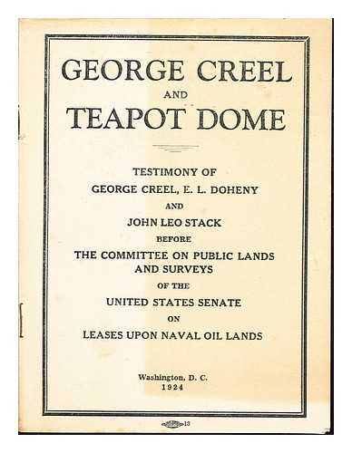 THE GOVERNMENT PRINTING OFFICE - George Creel and Teapot Dome: testimony of George Creel, E.L. Dheny and John Leo Stack before the Committee on Public Lands and Surveys of the United States Senate on leases upon Naval Oil Lands