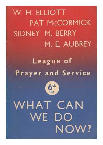 LEAGUE OF PRAYER AND SERVICE - What Can We Do Now? A message and some suggestions for private prayer ... [By] W. H. Elliott, Pat McCormick, Sidney M. Berry, M. E. Aubrey