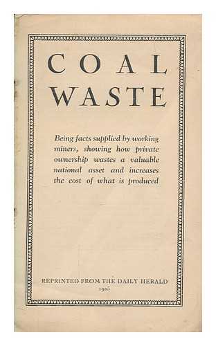 UNKNOWN - Coal waste : being facts supplied by working miners, showing how private ownership wastes a valuable national asset and increases the cost of what is produced. Reprinted from the Daily Herald