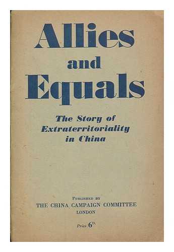 CHINA CAMPAIGN COMMITTEE - Allies and equals : the story of extraterritoriality in China, 1843-1943