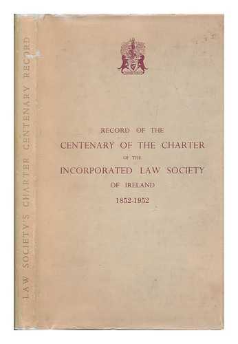 INCORPORATED LAW SOCIETY OF IRELAND - Record of the centenary of the charter of the Incorporated Law Society of Ireland, 1852-1952