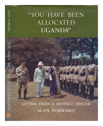 FORWARD, ALAN - 'You have been allocated Uganda' : letters from a district officer / Alan Forward