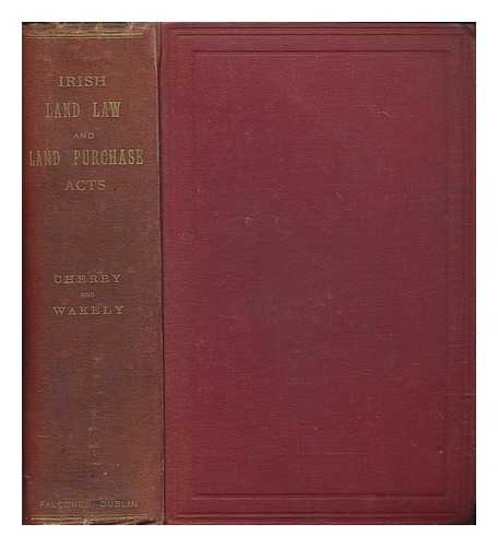 WAKELY, JOHN - The Irish land law and land purchase acts, 1881, 1885, and 1887 : with a complete collection of the rules and forms issued under each act in the Land Commission, High Court of Justice, and country courts, respectively / and an appendix of incorporated statutes,with full notes of the various cases decided under each section and rule ; and an index by Richard R. Cherry, assisted by John Wakely