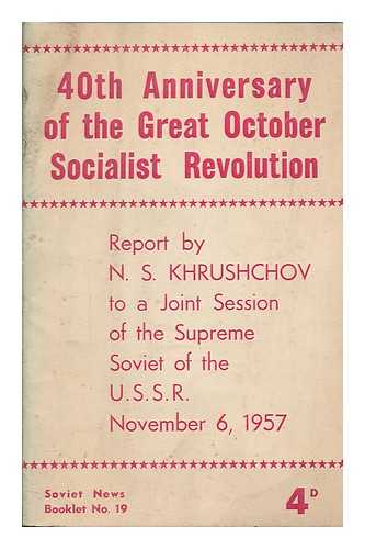 KHRUSHCHEV, NIKITA SERGEEVICH (1894-1971) - 40th Anniversary of the Great October Socialist Revolution: Report by N. S. Khrushchov to a joint session of the Supreme Soviet of the U.S.S.R. November 6, 1957