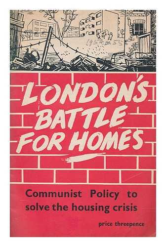 LONDON DISTRICT COMMITTEE OF THE COMMUNIST PARTY - London's battle for homes : Communist policy to solve the housing crisis