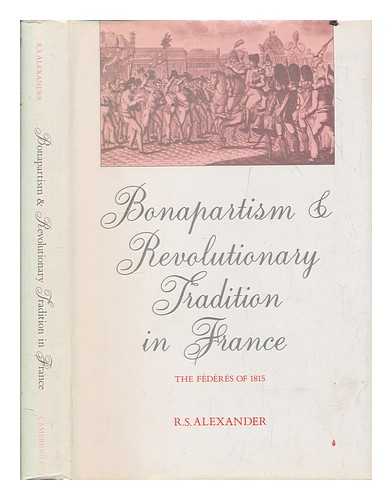 ALEXANDER, R. S - Bonapartism and revolutionary tradition in France : the fdrs of 1815 / R.S. Alexander