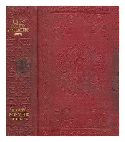 URE, ANDREW - The cotton manufacture of Great Britain investigated and illustrated. With an introductory view of its comparative state in foreign countries. By the late Andrew Ure, M.D., F.R.S. To which is added, a supplement, completing the statistical and manufacturing information to the present time. By P. L. Simmonds, F.S.S., Author of 'The Commercial Products of the Vegetable Kingdom,' &c. In two volumes. With one hundred and fifty original figures - volume 2