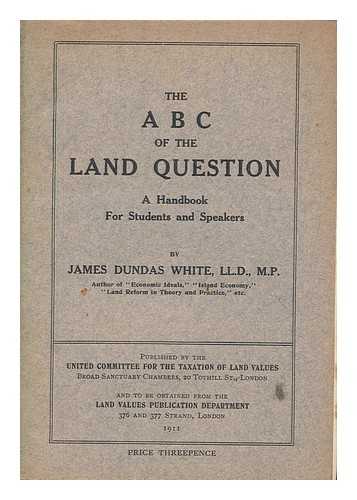 WHITE, JAMES DUNDAS (1866-1951) - The A B C of the land question : A handbook for students and speakers