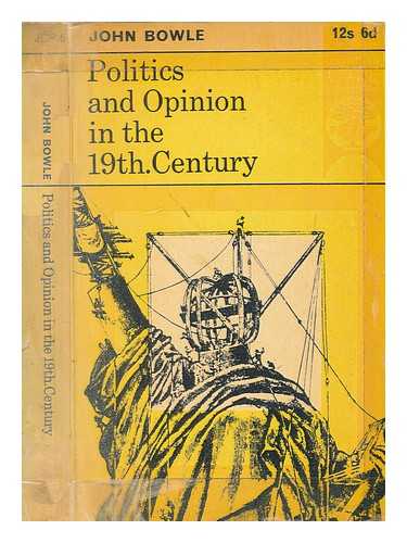 BOWLE, JOHN - Politics and opinion in the nineteenth century : an historical introduction