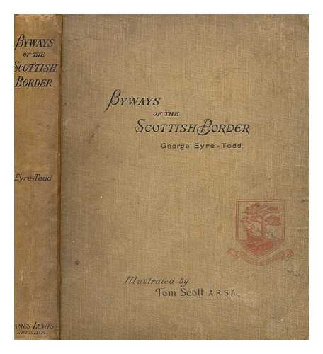 EYRE-TODD, GEORGE - Byways of the Scottish Border: A Pedestrian Pilgrimage. By George Eyre-Todd, author of 'The Sketch-Book of the North,' 'Four Months of Bohemia,' &c. With illustrations by Tom Scott, A.R.S.A