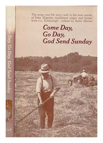 MAGUIRE, JOHN - Come day, go day, God send Sunday : the songs and life story, told in his own words, of John Maguire, traditional singer and farmer from Co. Fermanagh / collated by Robin Morton