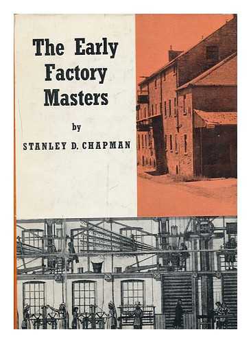 CHAPMAN, STANLEY D. - The Early Factory Masters: the Transition to the Factory System in the Midlands Textile Industry, [By] Stanley D. Chapman