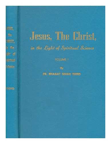 THIND, BHAGAT SINGH - Jesus, the Christ, in the light of spiritual science : or, Sant-Mat, the most precious patrimony and most glorious heritage of the Sikhs of India for mankind - vol. 1