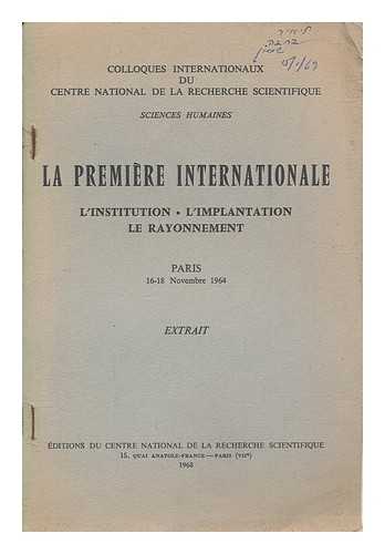 COLLOQUE INTERNATIONAL SUR LA PREMIRE INTERNATIONALE (1964 : PARIS) - La premire internationale : l'institution, l'implantation, le rayonnement, Paris, 16-18 novembre 1964