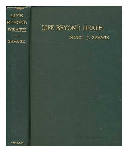 SAVAGE, MINOT J. (MINOT JUDSON) (1841-1918) - Life beyond death : being a review of the world's beliefs on the subject, a consideration of present conditions of thought and feeling, leading to the question as to whether it can be demonstrated as a fact, to which is added an appendix containing some hints as to personal experiences and opinions