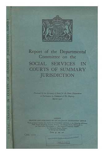 GREAT BRITAIN. DEPARTMENTAL COMMITTEE ON THE SOCIAL SERVICES IN COURTS OF SUMMARY JURISDICTION - Report of the Departmental Committee on the Social Services in Courts of Summary Jurisdiction / presented by the Secretary of State for the Home Department to Parliament by Command of His Majesty, March 1936