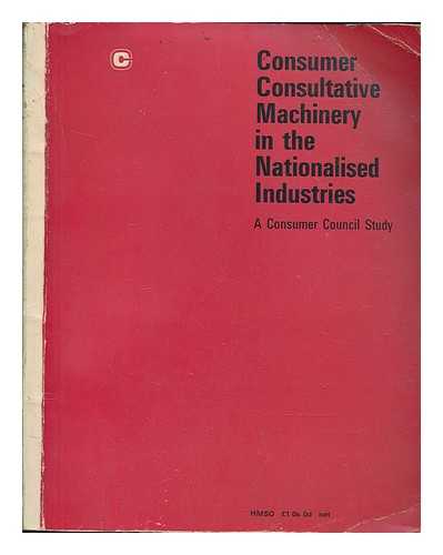 CONSUMER COUNCIL - Consumer consultative machinery in the nationalised industries / a Consumer Council study