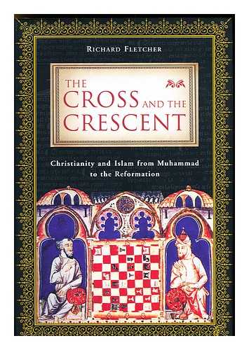 FLETCHER, RICHARD - The Cross and the Crescent - Christianity and Islam from Muhammad to the Reformation