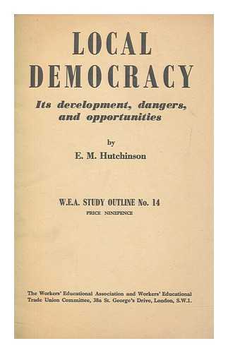 HUTCHINSON, E. M. (EDWARD MOSS) - Local democracy : developments, dangers, and opportunities in local government / E.M. Hutchinson