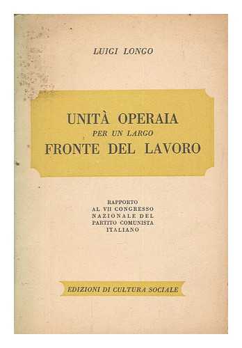 LONGO, LUIGI (1900-1980) - Unit operaia per un largo fronte del lavoro : Rapporto al VII Congresso nazionale del partito comunista italiano, Roma, 3 aprile 1951