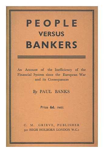BANKS, PAUL - People versus bankers : an account of the inefficiency of the financial system since the European War and its consequences