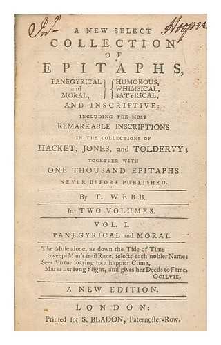 WEBB, T - A new select collection of epitaphs, panegyrical and moral, humorous, whimsical, satyrical, and inscriptive; including the most remarkable inscriptions in the collections of Hacket, Jones, and Toldervy; together with one thousand epitaphs never before published / By. T. Webb - vol. 1 Panegyrical and Moral