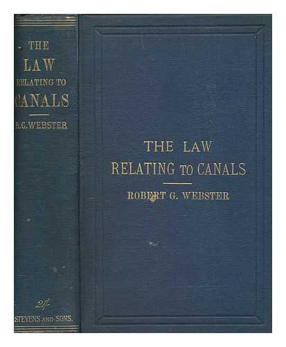 WEBSTER, ROBERT GRANT (1845-1925) - The law relating to canals : comprising a treatise on navigable rivers and canals; and including all legislation to the close of the last session of Parliament, together with the procedure and practice in private bill legislation; with a map of the existing canals in England and Wales