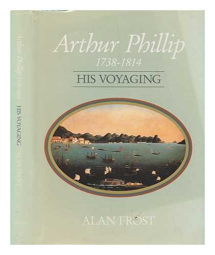 FROST, ALAN - Arthur Phillip, 1738-1814 : his voyaging / Alan Frost