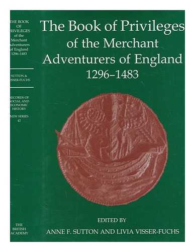 COMPANY OF MERCHANT ADVENTURERS OF ENGLAND - The book of privileges of the Merchant Adventurers of England, 1296-1483 / edited by Anne F. Sutton and Livia Visser-Fuchs