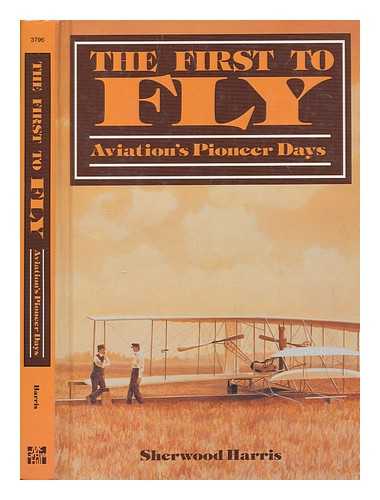HARRIS, SHERWOOD - The first to fly : aviation's pioneer days