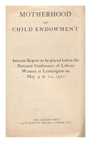 LABOUR PARTY (GREAT BRITAIN) - Motherhood and child endowment : interim report prepared by an advisory committee of the joint research and information department of the Labour party and the Trades union congress, together with the debate which took place on the adoption of the report by the National conference of labour women held at Leamington on May 9 & 10, 1922