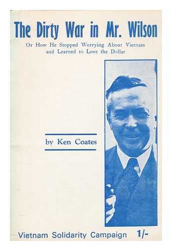 COATES, KEN (1930-2010) - The dirty war in Mr. Wilson : or how he stopped worrying about Vietnam and learned to love the dollar