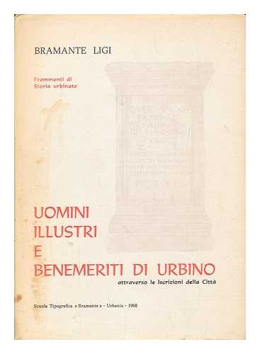 LIGI, BRAMANTE - Uomini illustri e benemeriti di Urbino attraverso le iscrizioni della citta : frammenti di storia urbinate