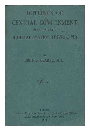 CLARKE, JOHN JOSEPH (1879-1969) - Outlines of central government, including the judicial system of England / John Joseph Clarke